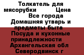 Толкатель для мясорубки BRAUN › Цена ­ 600 - Все города Домашняя утварь и предметы быта » Посуда и кухонные принадлежности   . Архангельская обл.,Северодвинск г.